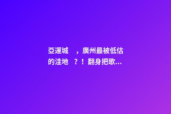 亞運城，廣州最被低估的洼地？！翻身把歌唱的日子，就要到了……